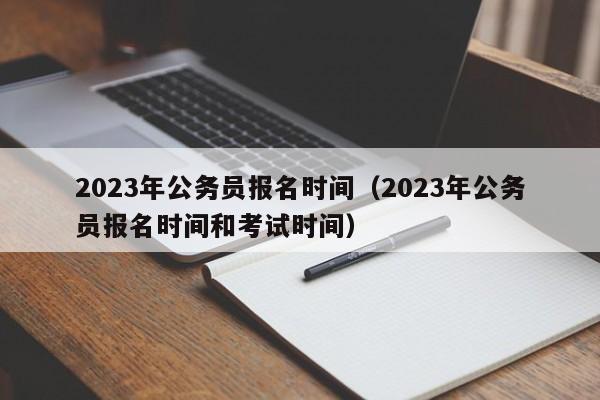 2023年公务员报名时间（2023年公务员报名时间和考试时间）