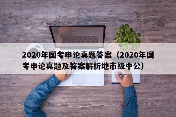 2020年国考申论真题答案（2020年国考申论真题及答案解析地市级中公）