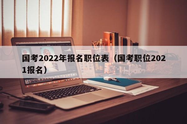 国考2022年报名职位表（国考职位2021报名）