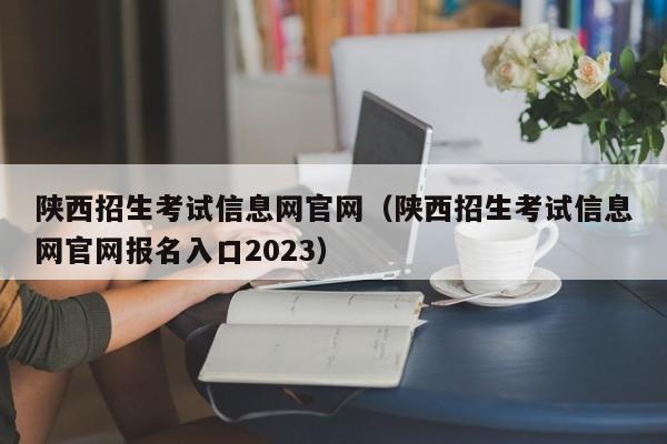 陕西招生考试信息网官网（陕西招生考试信息网官网报名入口2023）