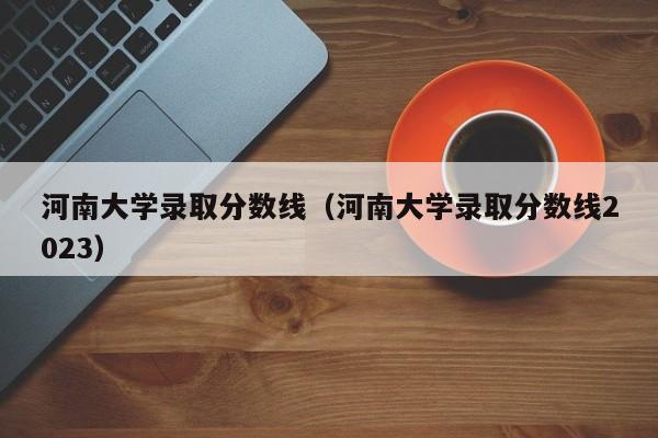 河南大学录取分数线（河南大学录取分数线2023）