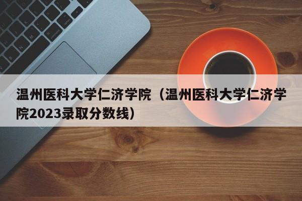 温州医科大学仁济学院（温州医科大学仁济学院2023录取分数线）