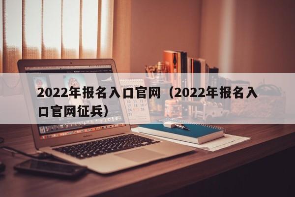 2022年报名入口官网（2022年报名入口官网征兵）