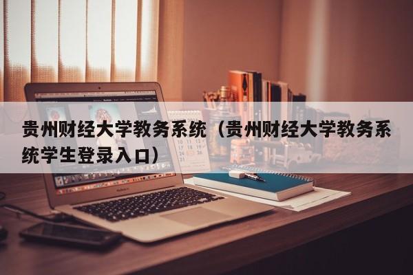 贵州财经大学教务系统（贵州财经大学教务系统学生登录入口）