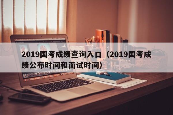 2019国考成绩查询入口（2019国考成绩公布时间和面试时间）