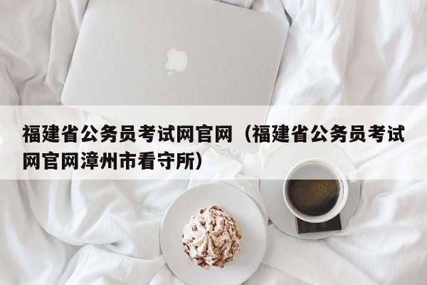 福建省公务员考试网官网（福建省公务员考试网官网漳州市看守所）