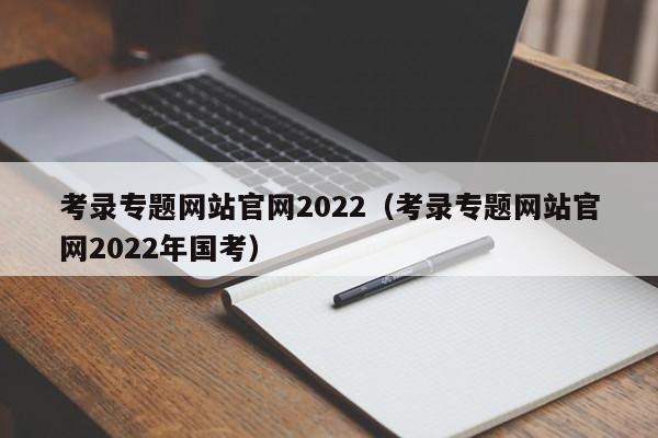 考录专题网站官网2022（考录专题网站官网2022年国考）