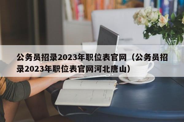 公务员招录2023年职位表官网（公务员招录2023年职位表官网河北唐山）