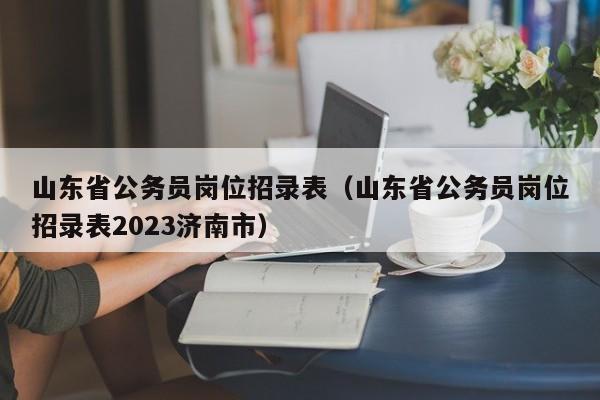 山东省公务员岗位招录表（山东省公务员岗位招录表2023济南市）