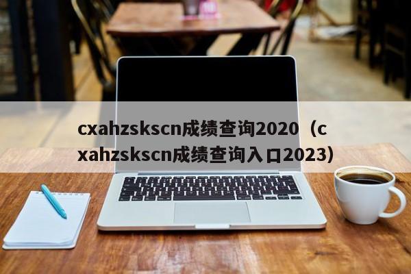 cxahzskscn成绩查询2020（cxahzskscn成绩查询入口2023）