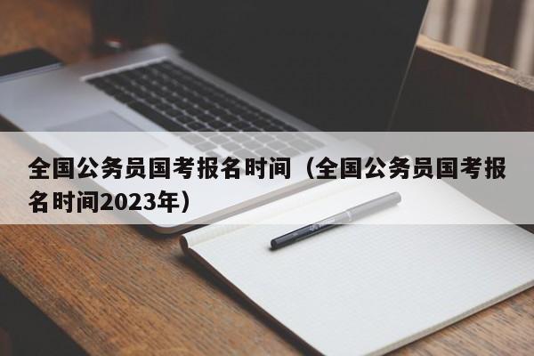 全国公务员国考报名时间（全国公务员国考报名时间2023年）