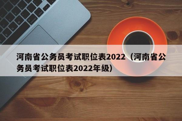 河南省公务员考试职位表2022（河南省公务员考试职位表2022年级）