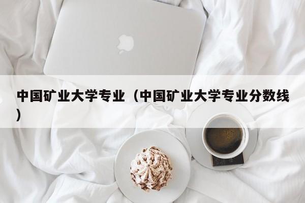 中国矿业大学专业（中国矿业大学专业分数线）