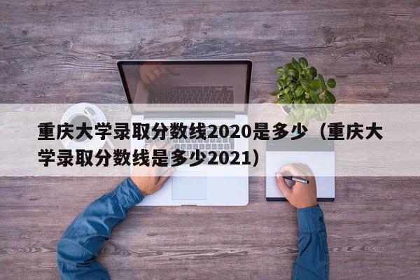 重庆大学录取分数线2020是多少（重庆大学录取分数线是多少2021）