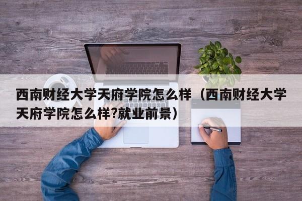 西南财经大学天府学院怎么样（西南财经大学天府学院怎么样?就业前景）