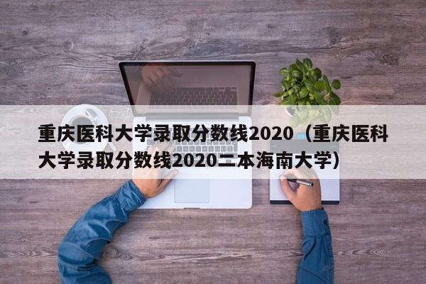 重庆医科大学录取分数线2020（重庆医科大学录取分数线2020二本海南大学）