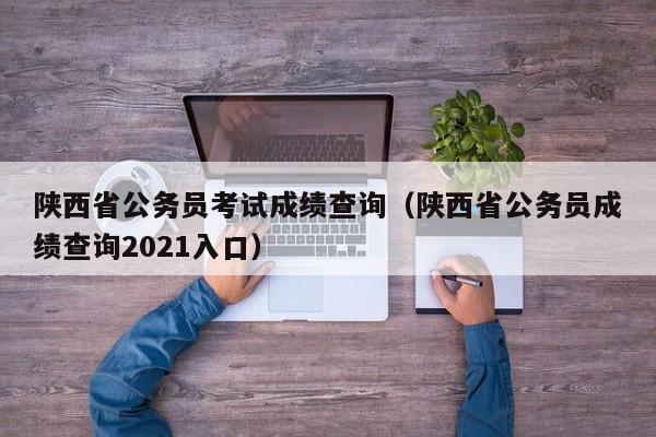 陕西省公务员考试成绩查询（陕西省公务员成绩查询2021入口）