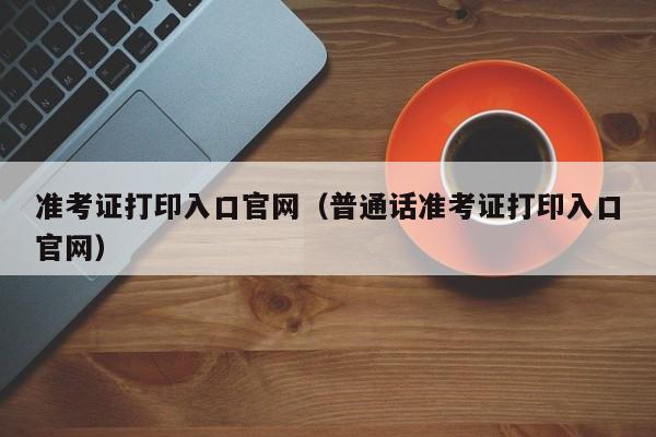 准考证打印入口官网（普通话准考证打印入口官网）