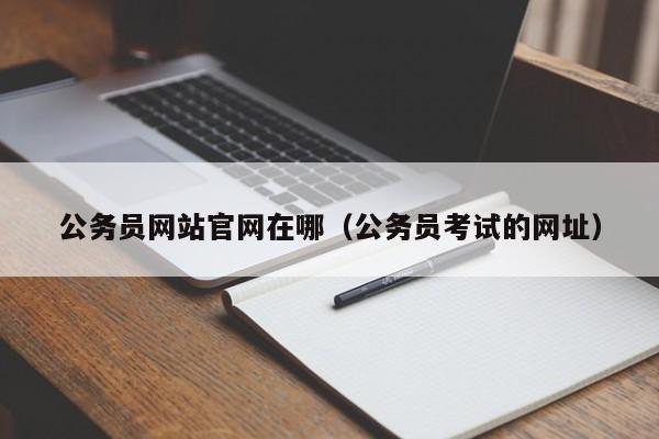 公务员网站官网在哪（公务员考试的网址）