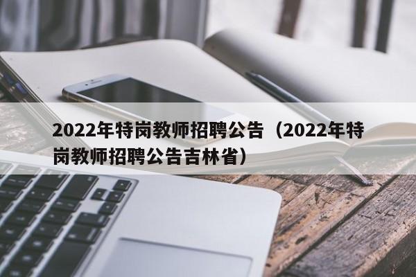 2022年特岗教师招聘公告（2022年特岗教师招聘公告吉林省）