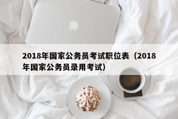 2018年国家公务员考试职位表（2018年国家公务员录用考试）