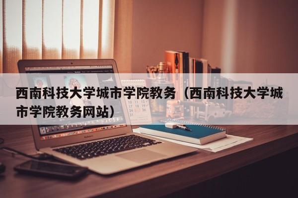 西南科技大学城市学院教务（西南科技大学城市学院教务网站）