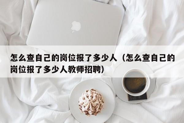 怎么查自己的岗位报了多少人（怎么查自己的岗位报了多少人教师招聘）