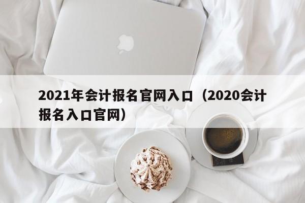 2021年会计报名官网入口（2020会计报名入口官网）