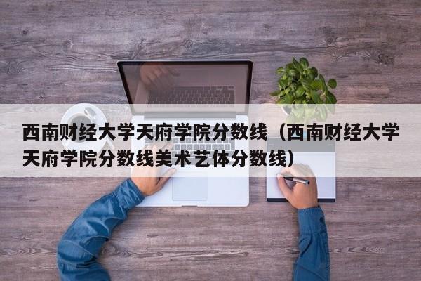 西南财经大学天府学院分数线（西南财经大学天府学院分数线美术艺体分数线）