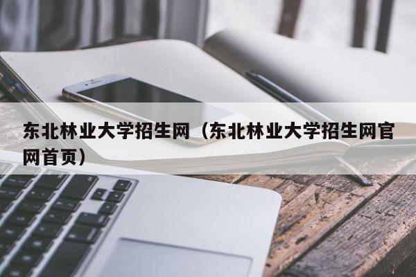 东北林业大学招生网（东北林业大学招生网官网首页）