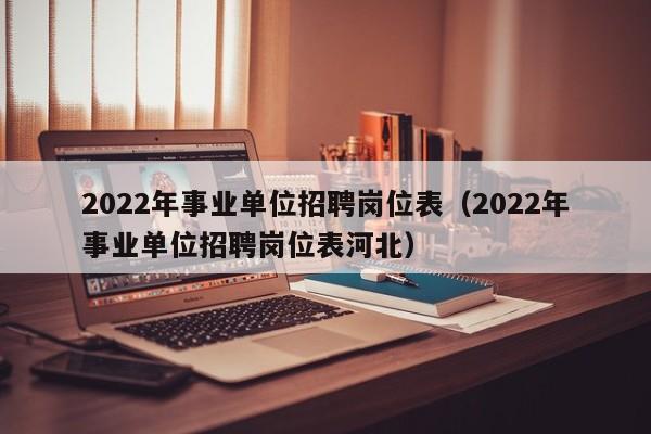 2022年事业单位招聘岗位表（2022年事业单位招聘岗位表河北）