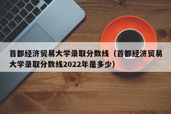 首都经济贸易大学录取分数线（首都经济贸易大学录取分数线2022年是多少）