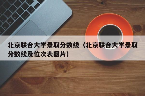 北京联合大学录取分数线（北京联合大学录取分数线及位次表图片）