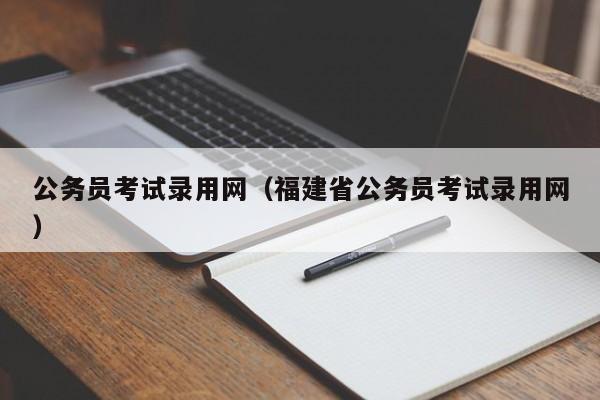 公务员考试录用网（福建省公务员考试录用网）