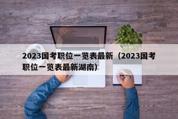 2023国考职位一览表最新（2023国考职位一览表最新湖南）