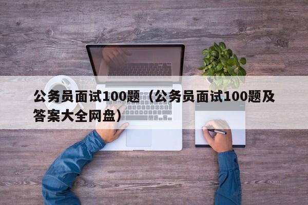 公务员面试100题（公务员面试100题及答案大全网盘）