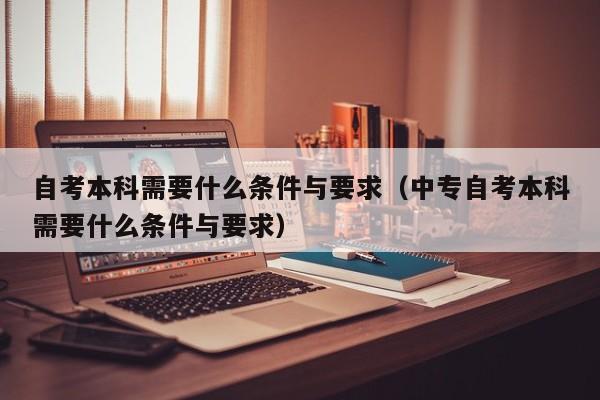 自考本科需要什么条件与要求（中专自考本科需要什么条件与要求）