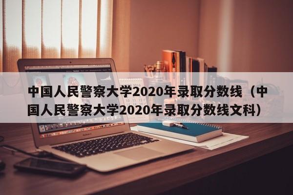 中国人民警察大学2020年录取分数线（中国人民警察大学2020年录取分数线文科）