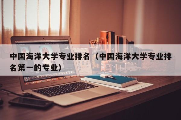 中国海洋大学专业排名（中国海洋大学专业排名第一的专业）