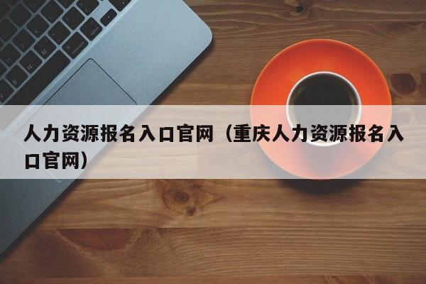 人力资源报名入口官网（重庆人力资源报名入口官网）