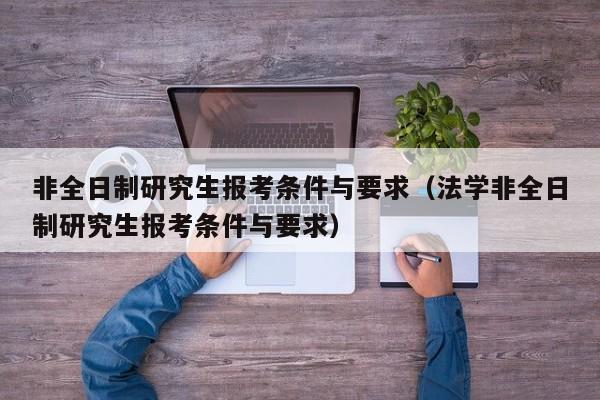 非全日制研究生报考条件与要求（法学非全日制研究生报考条件与要求）