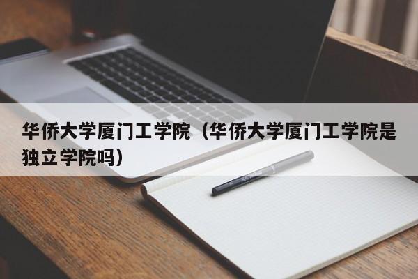 华侨大学厦门工学院（华侨大学厦门工学院是独立学院吗）