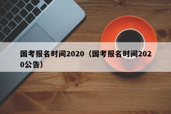 国考报名时间2020（国考报名时间2020公告）