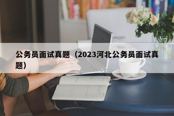 公务员面试真题（2023河北公务员面试真题）