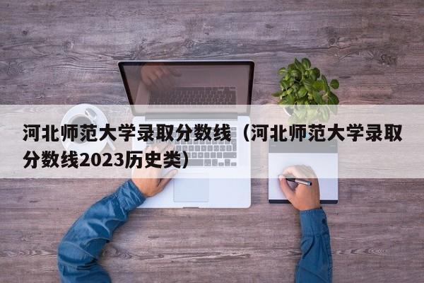 河北师范大学录取分数线（河北师范大学录取分数线2023历史类）