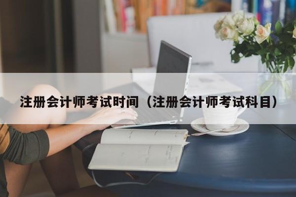 注册会计师考试时间（注册会计师考试科目）