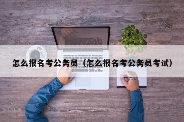 怎么报名考公务员（怎么报名考公务员考试）