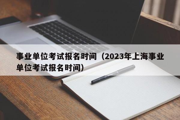 事业单位考试报名时间（2023年上海事业单位考试报名时间）