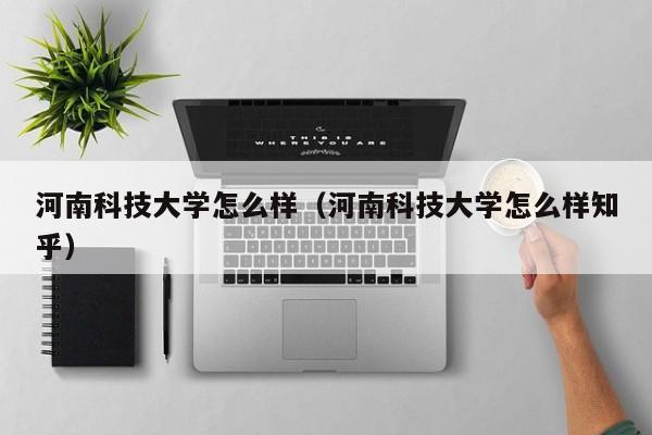 河南科技大学怎么样（河南科技大学怎么样知乎）