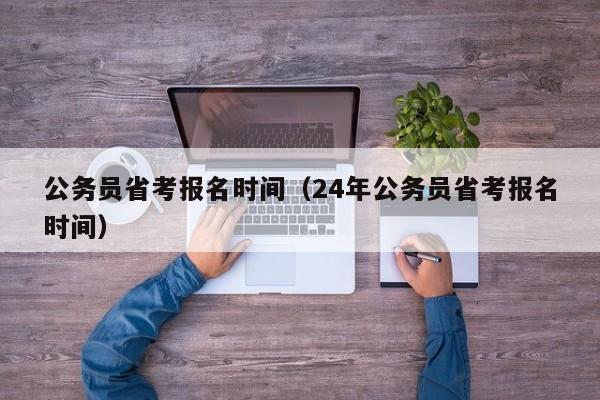 公务员省考报名时间（24年公务员省考报名时间）